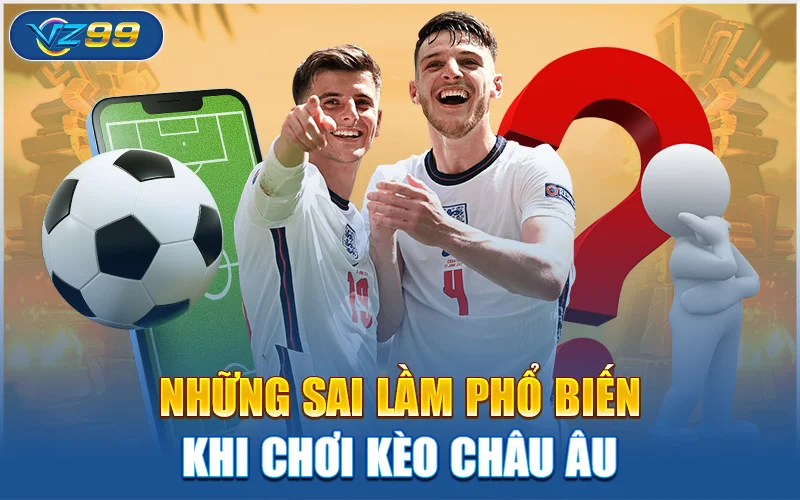 Những sai lầm phổ biến khi chơi kèo Châu Âu